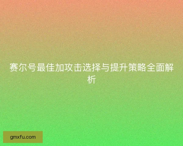 赛尔号最佳加攻击选择与提升策略全面解析