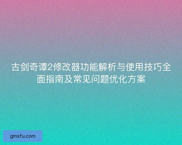 古剑奇谭2修改器功能解析与使用技巧全面指南及常见问题优化方案