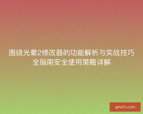 围绕光晕2修改器的功能解析与实战技巧全指南安全使用策略详解
